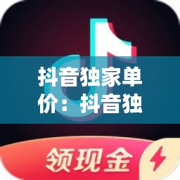 抖音独家单价：抖音独家签约怎么算钱 