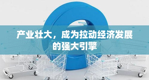 产业壮大，成为拉动经济发展的强大引擎
