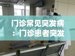 门诊常见突发病：门诊患者突发病情变化及突发事件的应急处理 