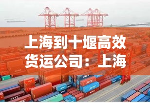 上海到十堰高效货运公司：上海到十堰多远 