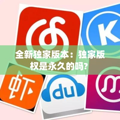 全新独家版本：独家版权是永久的吗? 