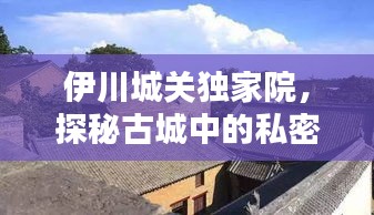 伊川城关独家院，探秘古城中的私密宅邸
