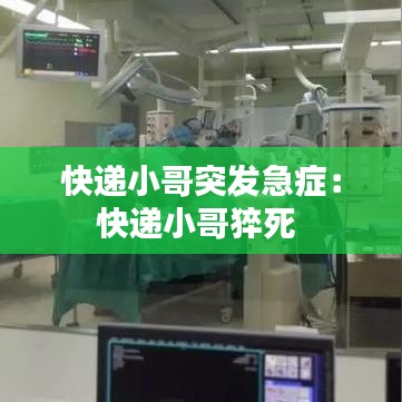 快递小哥突发急症：快递小哥猝死 