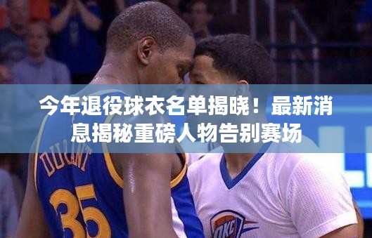 今年退役球衣名单揭晓！最新消息揭秘重磅人物告别赛场