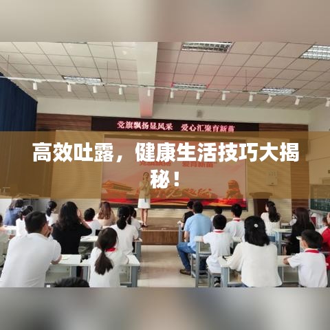 高效吐露，健康生活技巧大揭秘！
