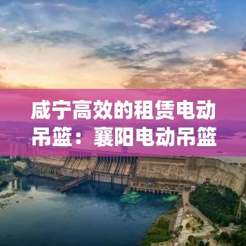 咸宁高效的租赁电动吊篮：襄阳电动吊篮出租 