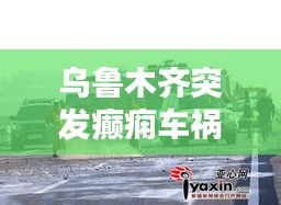 乌鲁木齐突发癫痫车祸：乌鲁木齐车祸照片 