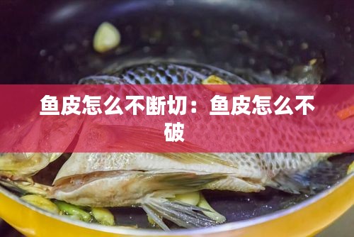 鱼皮怎么不断切：鱼皮怎么不破 