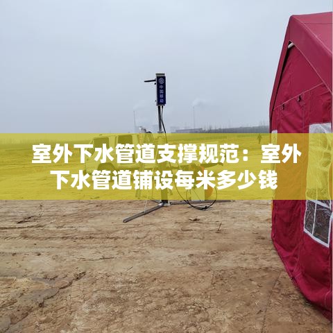 室外下水管道支撑规范：室外下水管道铺设每米多少钱 