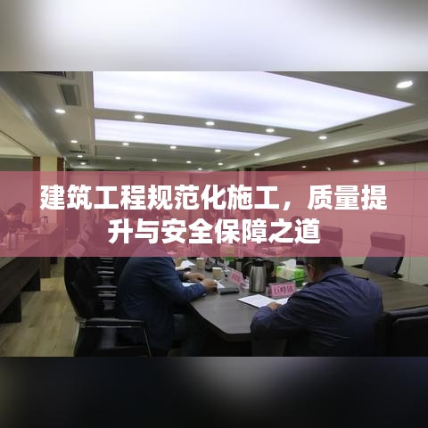 建筑工程规范化施工，质量提升与安全保障之道