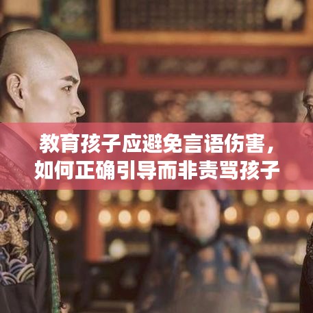 教育孩子应避免言语伤害，如何正确引导而非责骂孩子？