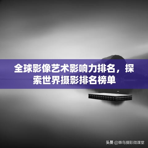 全球影像艺术影响力排名，探索世界摄影排名榜单