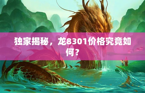 独家揭秘，龙8301价格究竟如何？