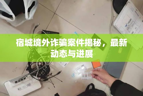 宿城境外诈骗案件揭秘，最新动态与进展