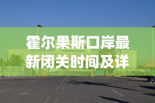 霍尔果斯口岸最新闭关时间及详细信息解读