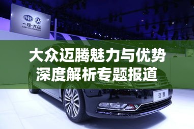 大众迈腾魅力与优势深度解析专题报道