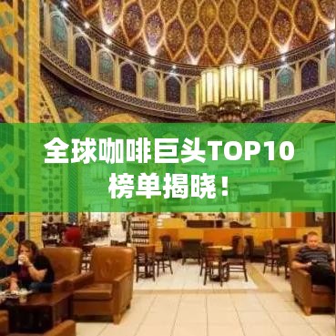 全球咖啡巨头TOP10榜单揭晓！