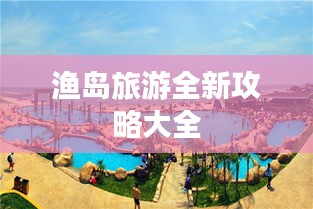 渔岛旅游全新攻略大全