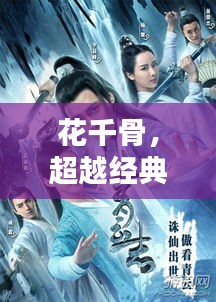 花千骨，超越经典的仙侠魅力，引领新世代视觉盛宴！