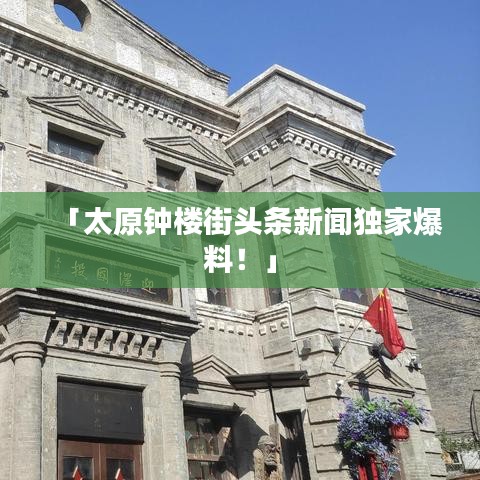 「太原钟楼街头条新闻独家爆料！」