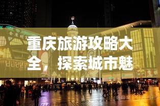 重庆旅游攻略大全，探索城市魅力，畅游美食天堂！