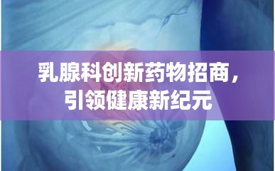 乳腺科创新药物招商，引领健康新纪元
