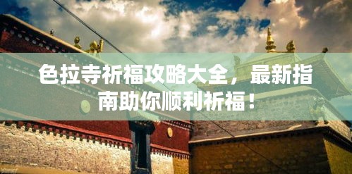 色拉寺祈福攻略大全，最新指南助你顺利祈福！
