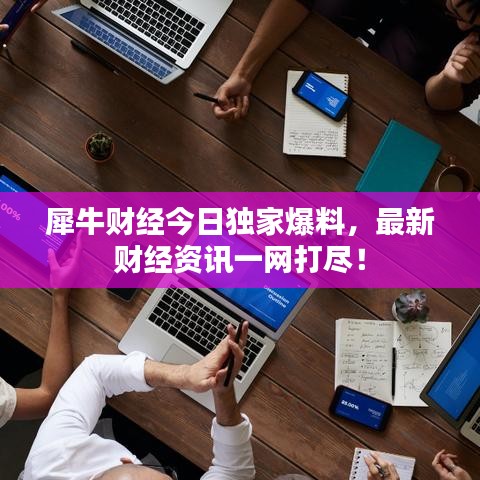 犀牛财经今日独家爆料，最新财经资讯一网打尽！