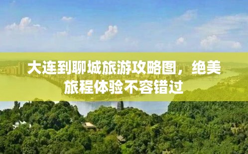 大连到聊城旅游攻略图，绝美旅程体验不容错过