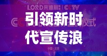 引领新时代宣传浪潮，掌握最新资讯，开启宣传新纪元！