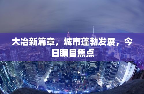 大冶新篇章，城市蓬勃发展，今日瞩目焦点