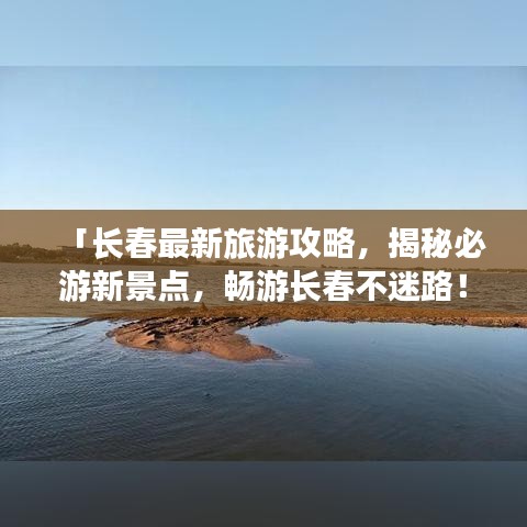 「长春最新旅游攻略，揭秘必游新景点，畅游长春不迷路！」